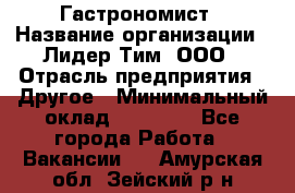 Гастрономист › Название организации ­ Лидер Тим, ООО › Отрасль предприятия ­ Другое › Минимальный оклад ­ 30 000 - Все города Работа » Вакансии   . Амурская обл.,Зейский р-н